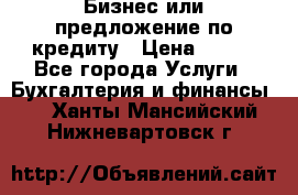 Бизнес или предложение по кредиту › Цена ­ 123 - Все города Услуги » Бухгалтерия и финансы   . Ханты-Мансийский,Нижневартовск г.